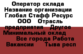 Оператор склада › Название организации ­ Глобал Стафф Ресурс, ООО › Отрасль предприятия ­ Другое › Минимальный оклад ­ 25 000 - Все города Работа » Вакансии   . Тыва респ.